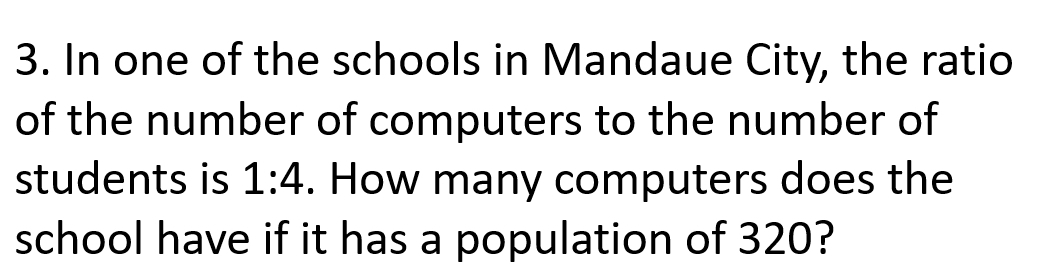 In one of the schools in Mandaue City, the ratio 
of the number of computers to the number of 
students is 1:4. How many computers does the 
school have if it has a population of 320?