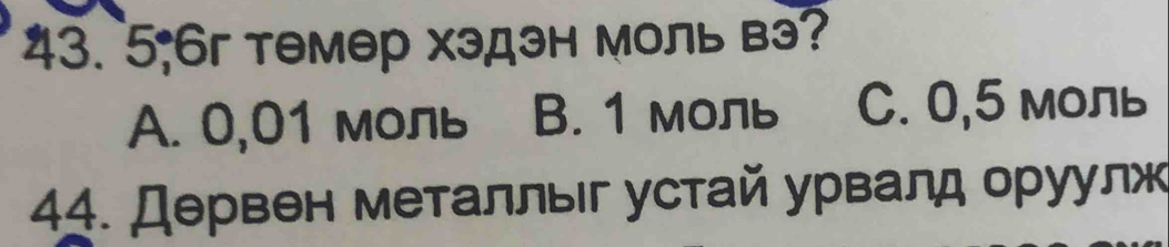 5; 6г темер хэдэн моль вэ?
A. 0,01 моль B. 1 моль C. 0,5 моль
44. Дервен металлыг устай урвалд оруулж