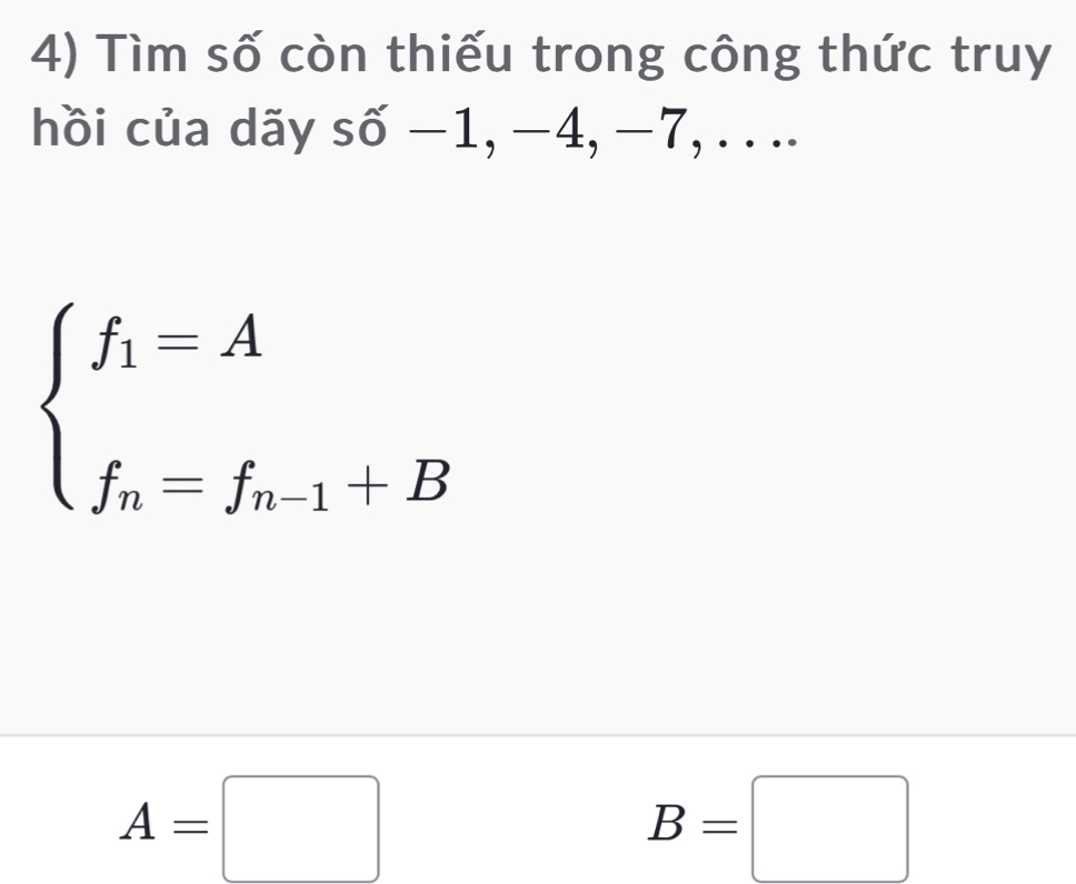 Tìm số còn thiếu trong công thức truy 
hồi của dãy số −1, −4, −7, . . ..
beginarrayl f_1=A f_n=f_n-1+Bendarray.
A=□
B=□