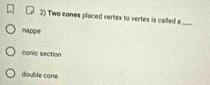 Two cones placed vertex to vertex is called a_
nappe
conic section
double cone