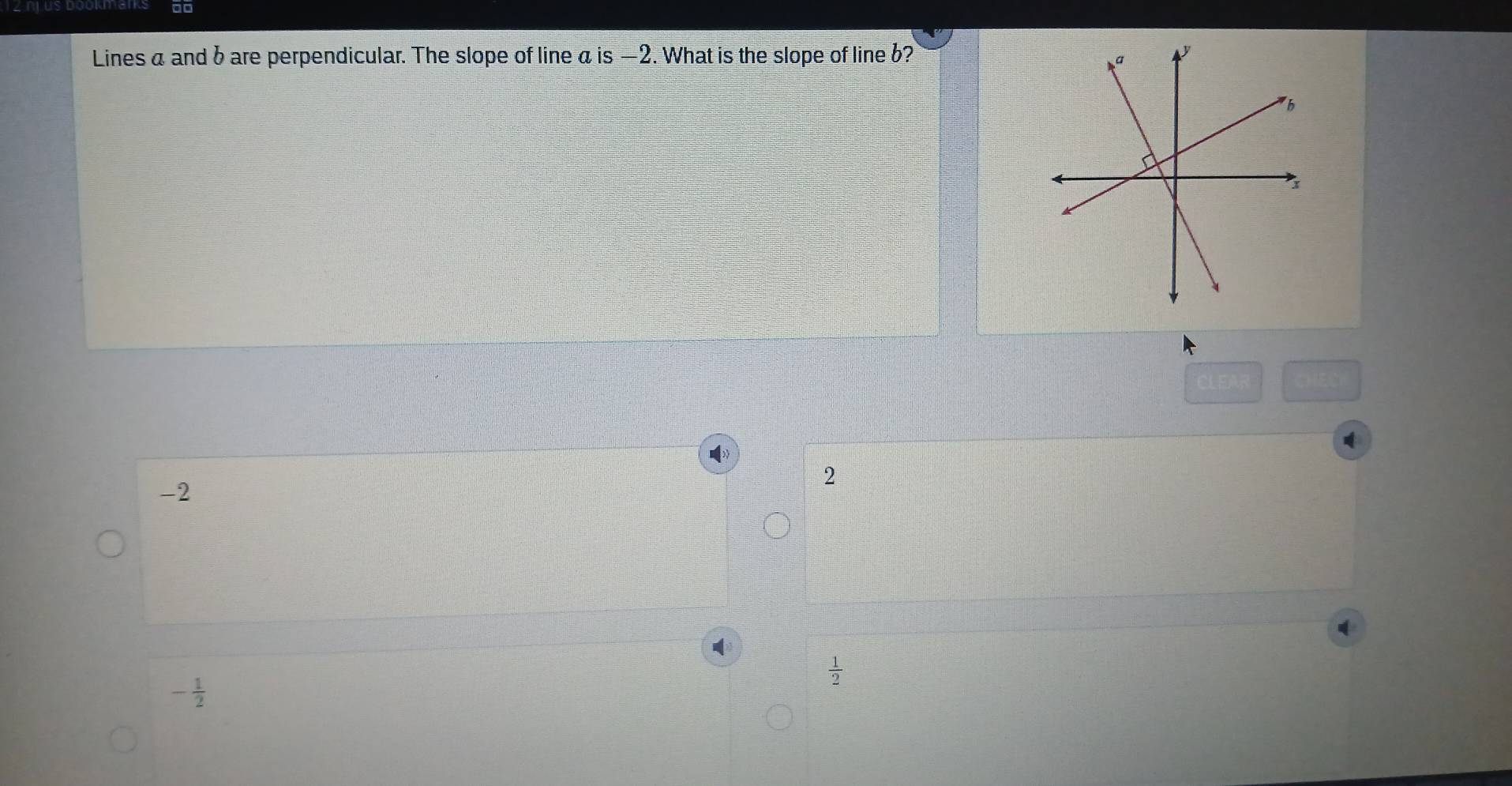 d□
Lines a and b are perpendicular. The slope of line a is —2. What is the slope of line b?
-2
2
 1/2 
- 1/2 