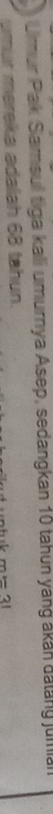 Umur Pak Samsuil tiga kali umurnya Asep, sedangkan 10 tahun yang akan datang junan 
pmur mereka adalah 68 tahun.
m=31