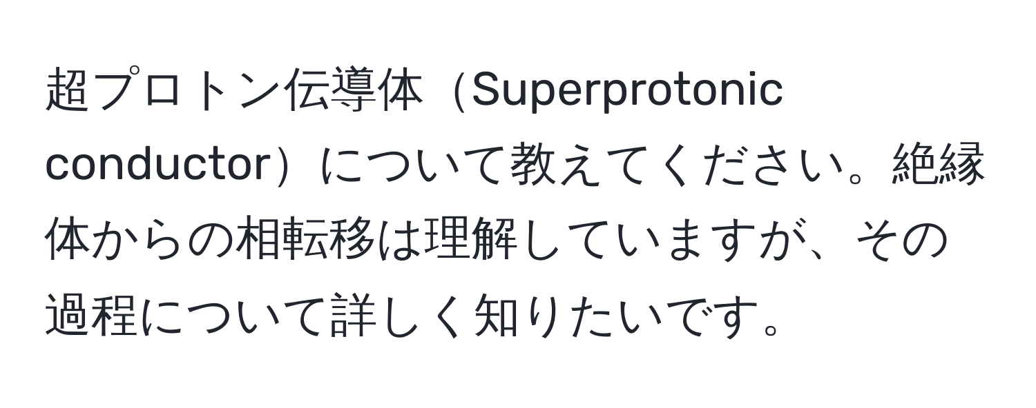 超プロトン伝導体Superprotonic conductorについて教えてください。絶縁体からの相転移は理解していますが、その過程について詳しく知りたいです。