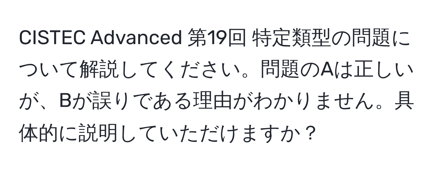 CISTEC Advanced 第19回 特定類型の問題について解説してください。問題のAは正しいが、Bが誤りである理由がわかりません。具体的に説明していただけますか？