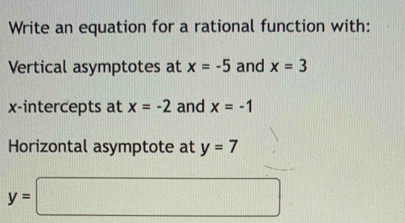 Write an equation for a rational function with: 
Vertical asymptotes at x=-5 and x=3
x-intercepts at x=-2 and x=-1
Horizontal asymptote at y=7
y=□