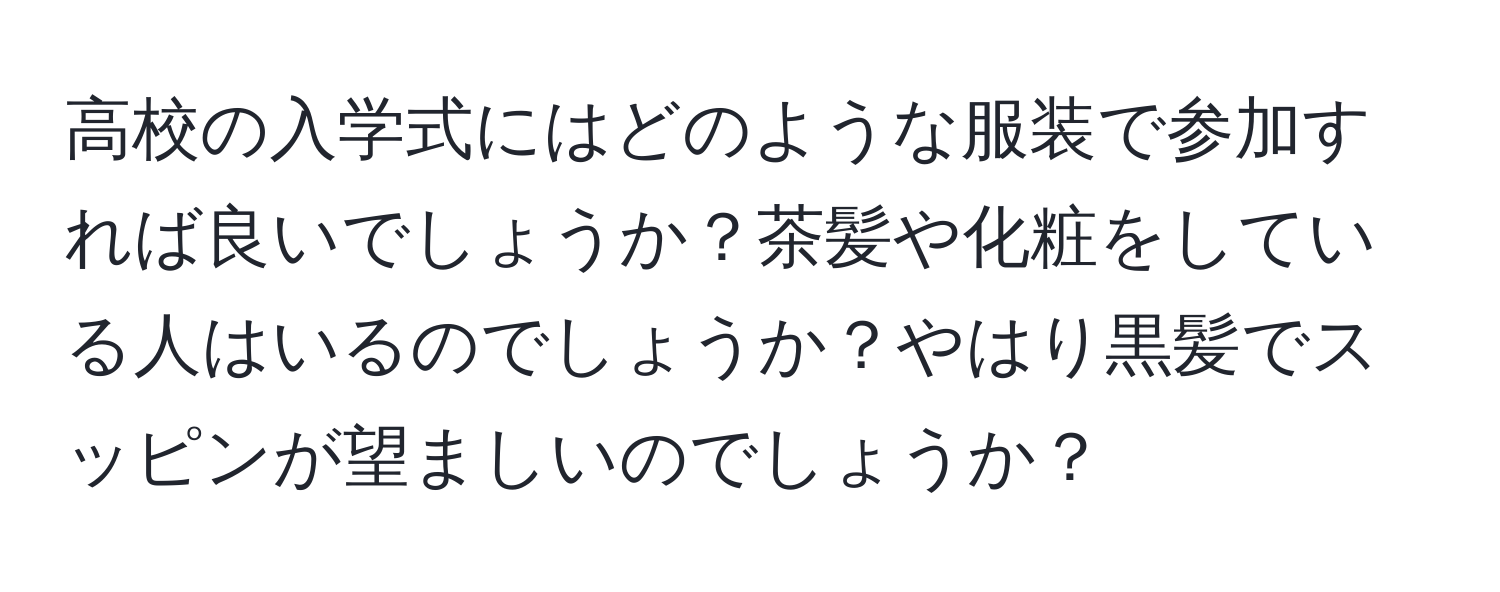 高校の入学式にはどのような服装で参加すれば良いでしょうか？茶髪や化粧をしている人はいるのでしょうか？やはり黒髪でスッピンが望ましいのでしょうか？