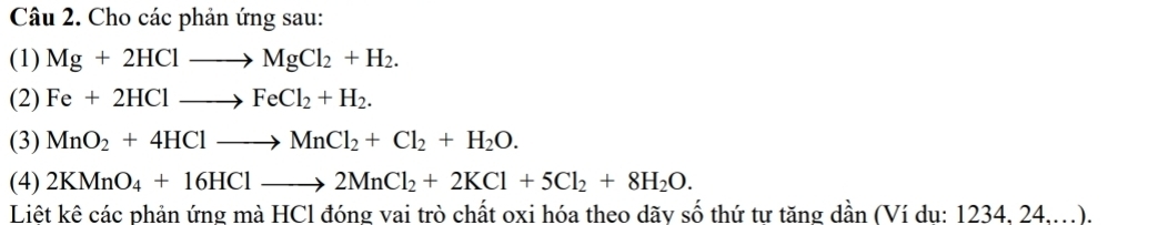 Cho các phản ứng sau: 
(1) Mg+2HClto MgCl_2+H_2. 
(2) Fe+2HClto FeCl_2+H_2. 
(3) MnO_2+4HClto MnCl_2+Cl_2+H_2O. 
(4) 2KMnO_4+16HClto 2MnCl_2+2KCl+5Cl_2+8H_2O. 
Liệt kê các phản ứng mà HCl đóng vai trò chất oxi hóa theo dãy số thứ tư tăng dần (Ví du: 1234, 24..).