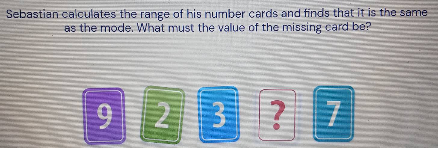 Sebastian calculates the range of his number cards and finds that it is the same 
as the mode. What must the value of the missing card be?
9 2 3 ? 7