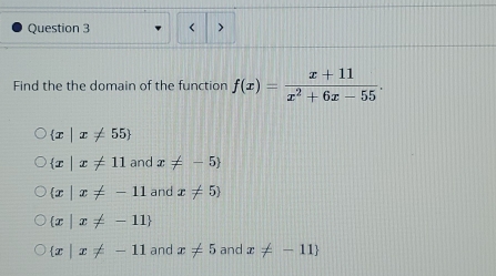 Find the the domain of the function f(x)= (x+11)/x^2+6x-55 .
 x|x!= 55
 x|x!= 11 and x!= -5
 x|x!= -11 and x!= 5)
 x|x!= -11
 x|x!= -11 and x!= 5 and x!= -11