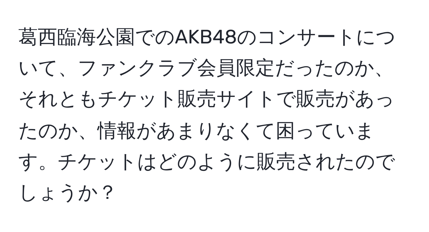 葛西臨海公園でのAKB48のコンサートについて、ファンクラブ会員限定だったのか、それともチケット販売サイトで販売があったのか、情報があまりなくて困っています。チケットはどのように販売されたのでしょうか？