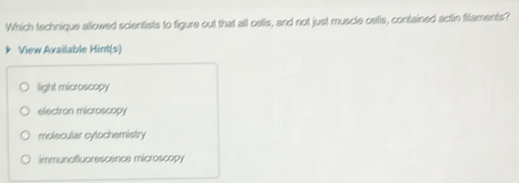 Which technique allowed scientists to figure out that all calls, and not just muscle calls, contained actin flaments?
View Available Hint(s)
light microscopy
electron microscopy
molecular cylochemistry
immunofluorescence microscopy