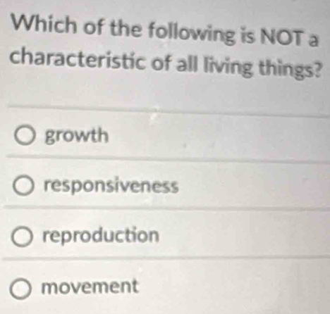 Which of the following is NOT a
characteristic of all living things?
growth
responsiveness
reproduction
movement