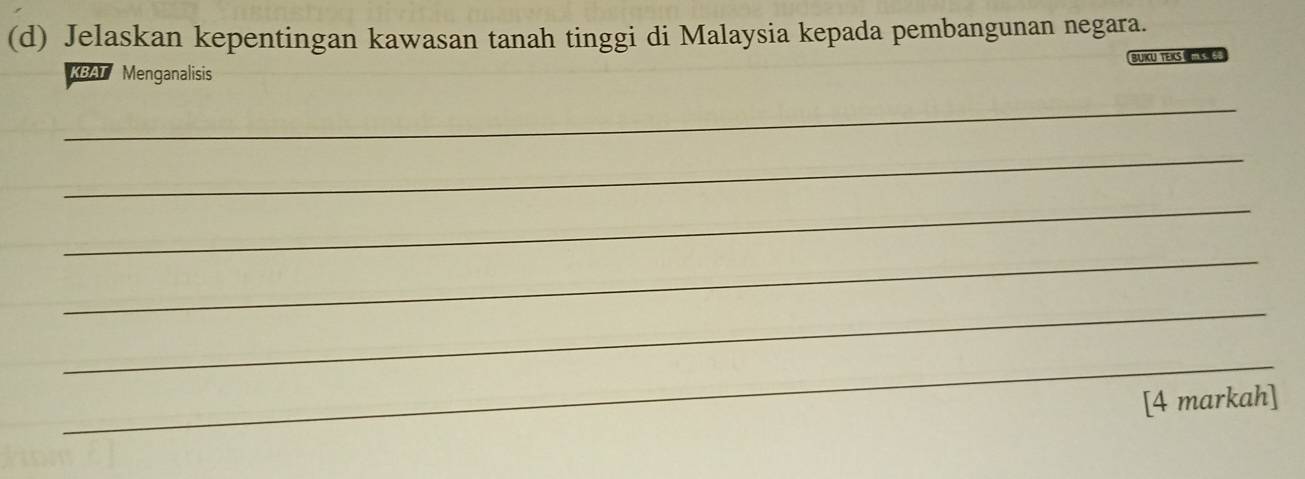 Jelaskan kepentingan kawasan tanah tinggi di Malaysia kepada pembangunan negara. 
KBAT Menganalisis BUKU TEK 
_ 
_ 
_ 
_ 
_ 
_ 
[4 markah]