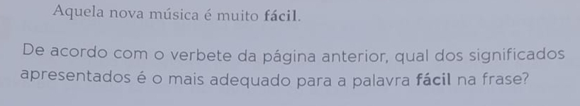 Aquela nova música é muito fácil. 
De acordo com o verbete da página anterior, qual dos significados 
apresentados é o mais adequado para a palavra fácil na frase?