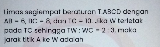 Limas segiempat beraturan T. ABCD dengan
AB=6, BC=8 , dan TC=10. Jika W terletak 
pada TC sehingga TW : WC=2:3 , maka 
jarak titik A ke W adalah