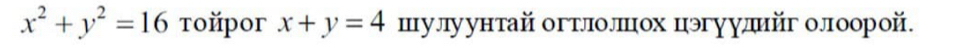 x^2+y^2=16 тoйpor x+y=4 шулуунтай огтлолπох цэгуулийг олоорой.