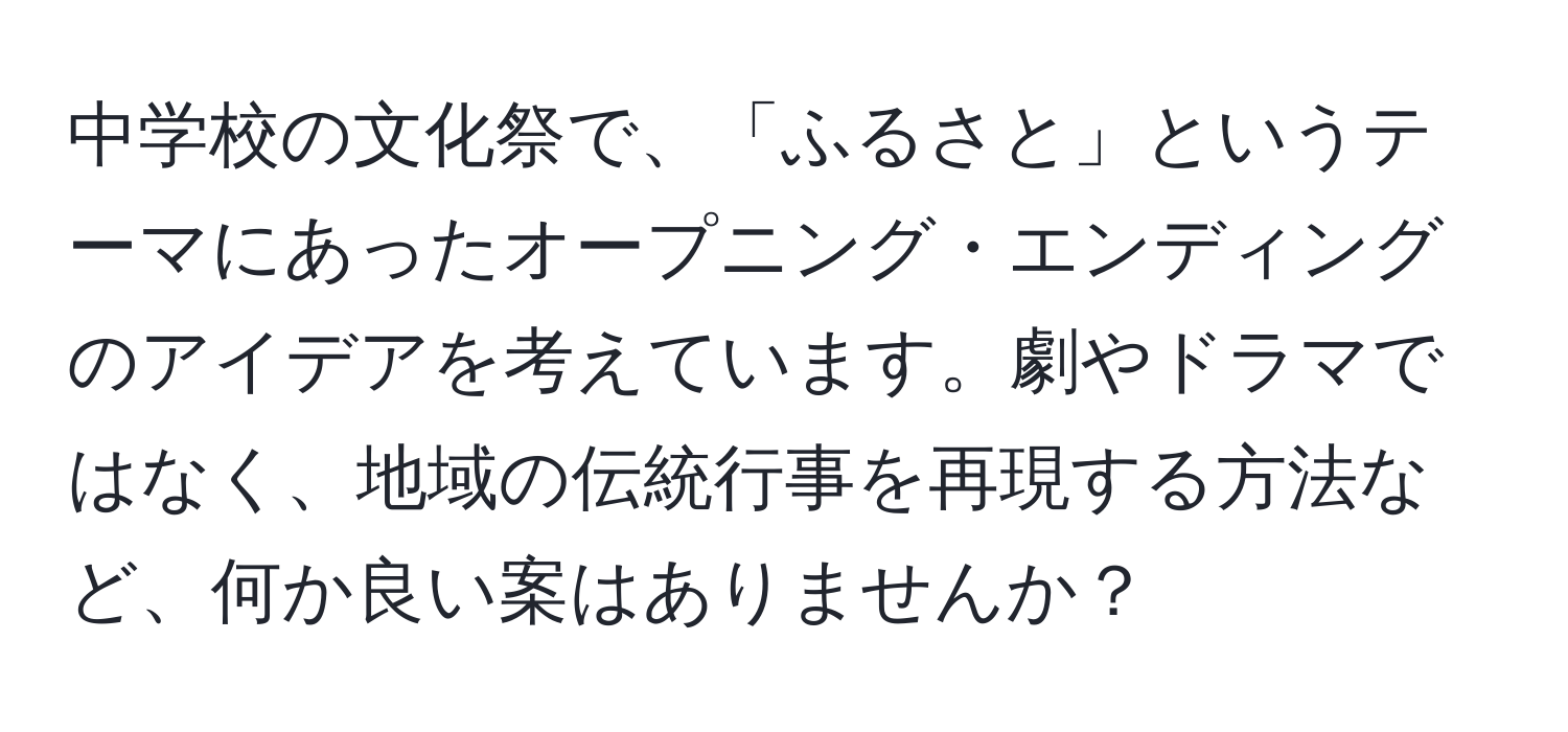 中学校の文化祭で、「ふるさと」というテーマにあったオープニング・エンディングのアイデアを考えています。劇やドラマではなく、地域の伝統行事を再現する方法など、何か良い案はありませんか？