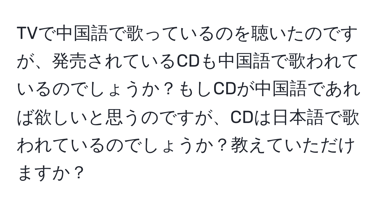 TVで中国語で歌っているのを聴いたのですが、発売されているCDも中国語で歌われているのでしょうか？もしCDが中国語であれば欲しいと思うのですが、CDは日本語で歌われているのでしょうか？教えていただけますか？