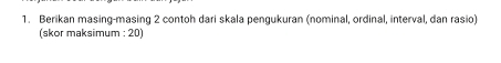 Berikan masing-masing 2 contoh dari skala pengukuran (nominal, ordinal, interval, dan rasio) 
(skor maksimum : 20)