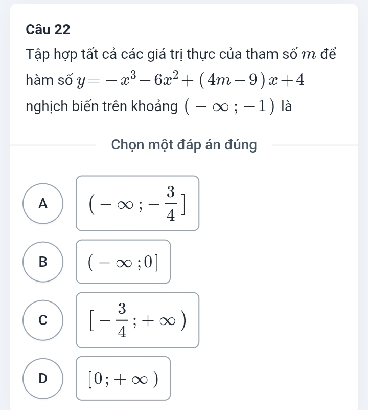 Tập hợp tất cả các giá trị thực của tham số m để
hàm số y=-x^3-6x^2+(4m-9)x+4
nghịch biến trên khoảng (-∈fty ;-1) là
Chọn một đáp án đúng
A (-∈fty ;- 3/4 ]
B (-∈fty ;0]
C [- 3/4 ;+∈fty )
D [0;+∈fty )