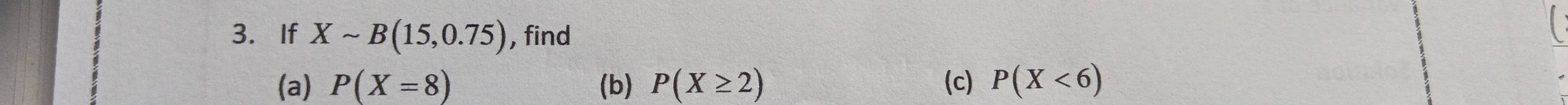 If Xsim B(15,0.75) , find 
(a) P(X=8) (b) P(X≥ 2) (c) P(X<6)