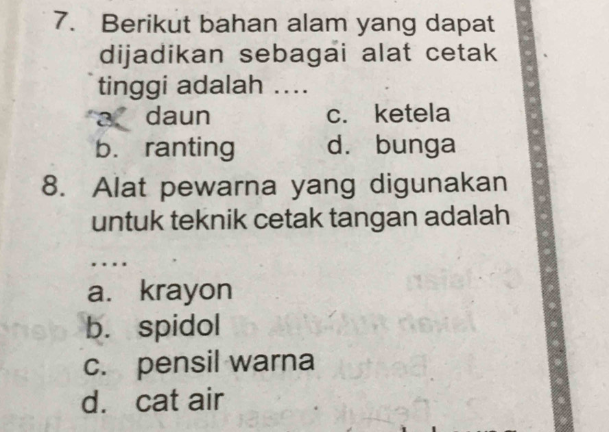 Berikut bahan alam yang dapat
dijadikan sebagai alat cetak
tinggi adalah ....
a daun c. ketela
b. ranting d. bunga
8. Alat pewarna yang digunakan
untuk teknik cetak tangan adalah
.
a. krayon
b. spidol
c. pensil warna
d. cat air