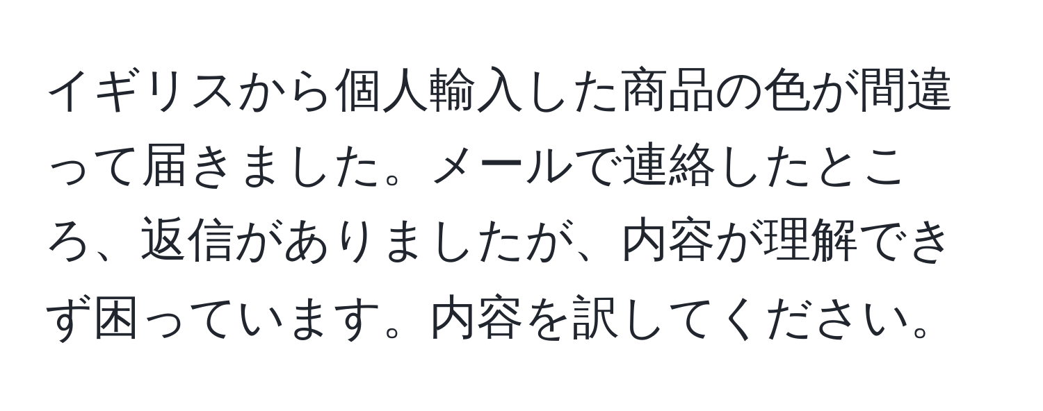 イギリスから個人輸入した商品の色が間違って届きました。メールで連絡したところ、返信がありましたが、内容が理解できず困っています。内容を訳してください。