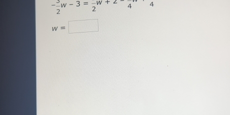 - 3/2 w-3= (-w)/2 +2- (-)/4 w+4
w=□