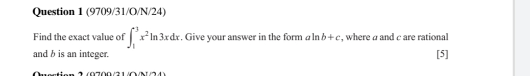 (9709/31/O/N/24) 
Find the exact value of ∈t _1^(3x^2)ln 3xdx. Give your answer in the form aln b+c , where a and c are rational 
and b is an integer. [5]