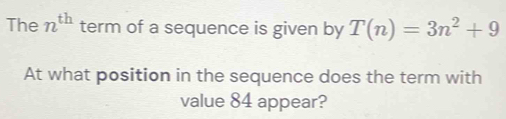 The n^(th) term of a sequence is given by T(n)=3n^2+9
At what position in the sequence does the term with 
value 84 appear?