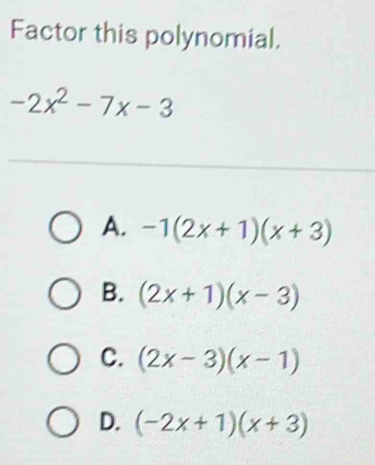 Factor this polynomial.
-2x^2-7x-3
A. -1(2x+1)(x+3)
B. (2x+1)(x-3)
C. (2x-3)(x-1)
D. (-2x+1)(x+3)