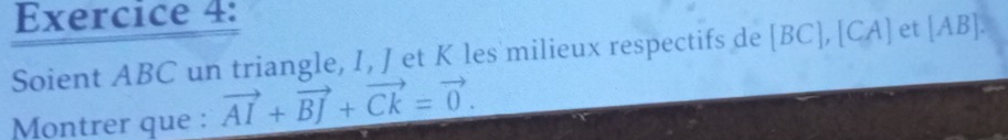 Soient ABC un triangle, I, J et K les milieux respectifs de [BC], [CA] et [AB]. 
Montrer que : vector AI+vector BJ+vector Ck=vector 0.