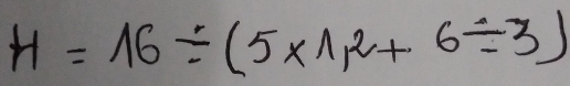 H=16/ (5* 1,2+6/ 3)