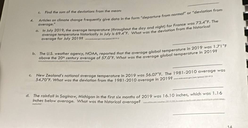 Find the sum of the deviations from the mean: 
4. Articles on climate change frequently give data in the form 'departure from normal' or "deviation from 
average." 
a. In July 2019, the average temperature (throughout the day and night) for France was 73.4°F. . The 
average temperature historically in July is 69.4°F. What was the deviation from the historical 
average for July 2019? 
_ 
b. The U.S. weather agency, NOAA, reported that the average global temperature in 2019 was 1.71°F
above the 20^(th) century average of 57.0°F What was the average global temperature in 2019? 
_ 
c. New Zealand's national average temperature in 2019 was 56.07°F. The 1981-2010 average was
54.70°F. What was the deviation from the 1981-2010 average in 2019? _ /ome/ efev / 201 91 2 
_ 
d. The rainfall in Saginaw, Michigan in the first six months of 2019 was 16.10 inches, which was 1.16
inches below average. What was the historical average?_ 
/2019/08 isbeen à 
_ 
14