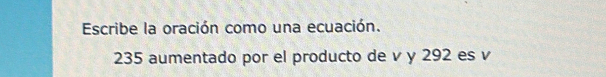 Escribe la oración como una ecuación.
235 aumentado por el producto de v y 292 es v