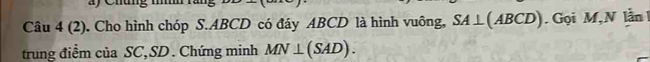 ) Cháng m
Câu 4 (2). Cho hình chóp S. ABCD có đáy ABCD là hình vuông, SA⊥ (ABCD). Gọi M, N lần 
trung điểm của SC, SD. Chứng minh MN⊥ (SAD).