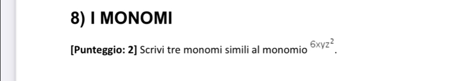 MONOMI 
[Punteggio: 2] Scrivi tre monomi simili al monomio 6xyz^2.