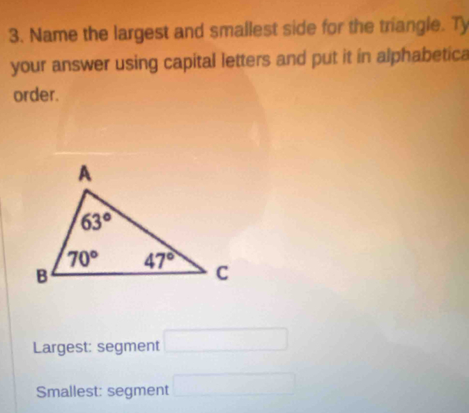 Name the largest and smallest side for the triangle. Ty
your answer using capital letters and put it in alphabetica
order.
Largest: segment □
Smallest: segment □