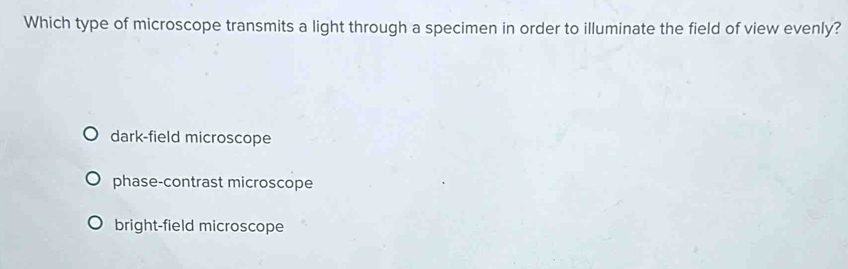 Which type of microscope transmits a light through a specimen in order to illuminate the field of view evenly?
dark-field microscope
phase-contrast microscope
bright-field microscope