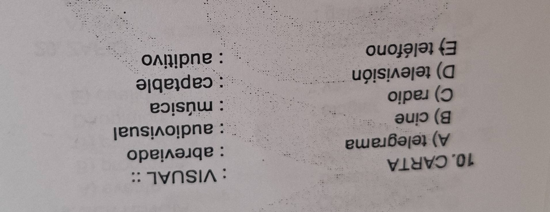 VISUAL ::
10.CARTA
: abreviado
A) telegrama
: audiovisual
B) cine
: música
C) radio
D) televisión : captable
E teléfono
: auditivo