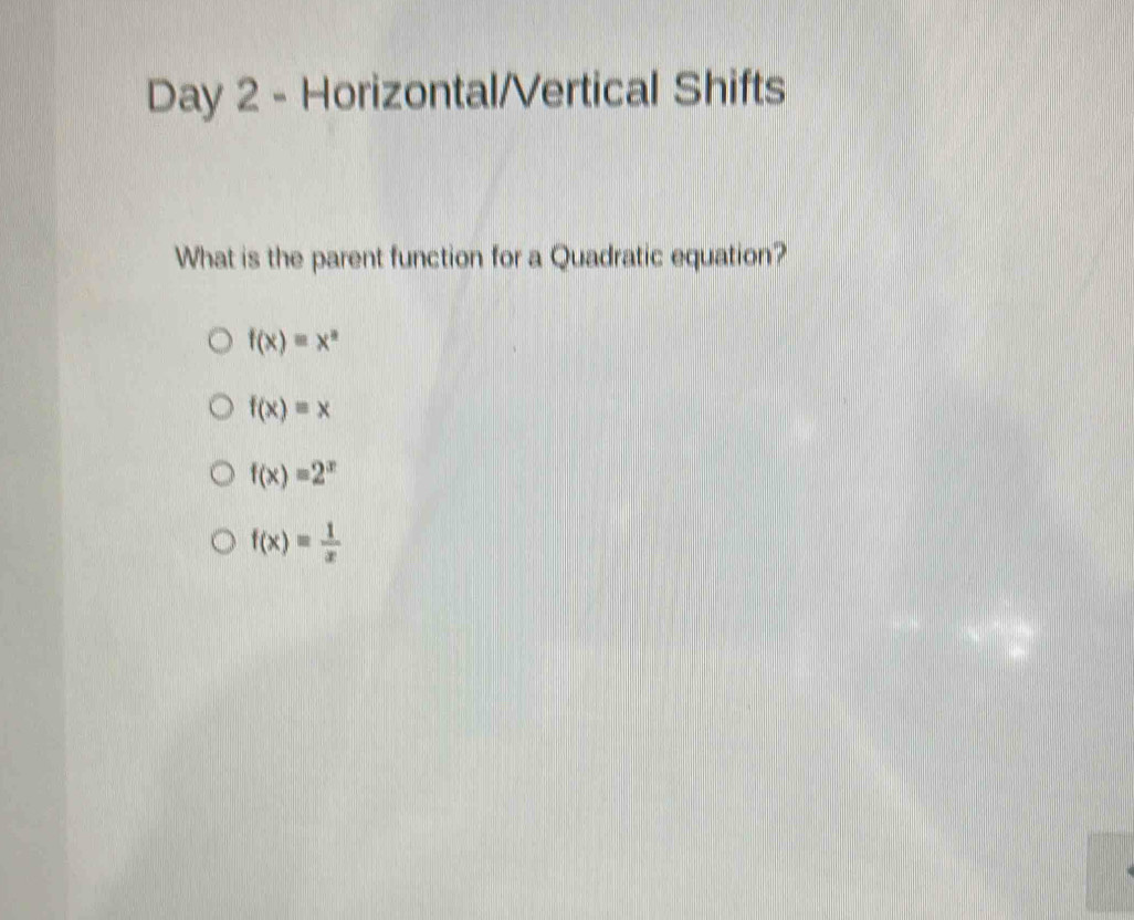 Day 2 - Horizontal/Vertical Shifts
What is the parent function for a Quadratic equation?
f(x)=x^a
f(x)=x
f(x)=2^x
f(x)= 1/x 