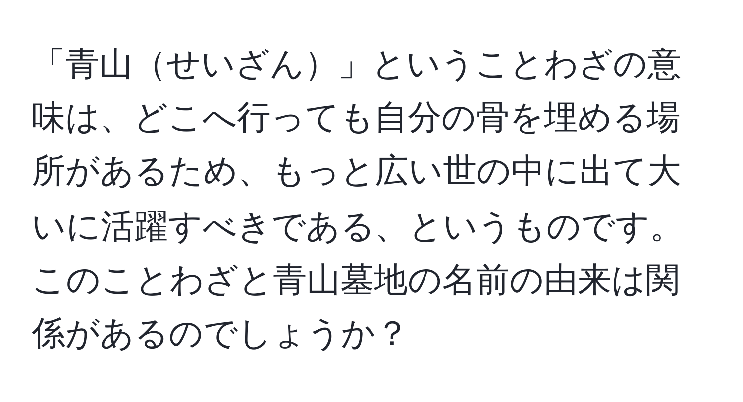 「青山せいざん」ということわざの意味は、どこへ行っても自分の骨を埋める場所があるため、もっと広い世の中に出て大いに活躍すべきである、というものです。このことわざと青山墓地の名前の由来は関係があるのでしょうか？