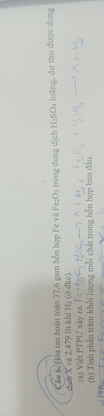 Câu 6, Hòa tan hoàn toàn 37, 6 gam hỗn hợp Fe và Fe_2O_3 trong dung dịch H_2SO_4 loãng, dư thu được dung 
dịch X và 2,479 lít khí H_2 (ở đkc). 
(a) Viết PTPƯ xảy ra. 
(b) Tính phần trăm khối lượng mỗi chất trong hỗn hợp ban đầu.