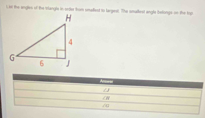 List the angles of the triangle in order from smallest to largest. The smallest angle belongs on the top
Answer
∠ J
∠ H
∠ G