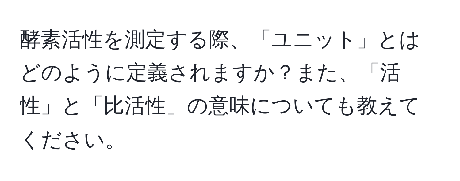 酵素活性を測定する際、「ユニット」とはどのように定義されますか？また、「活性」と「比活性」の意味についても教えてください。