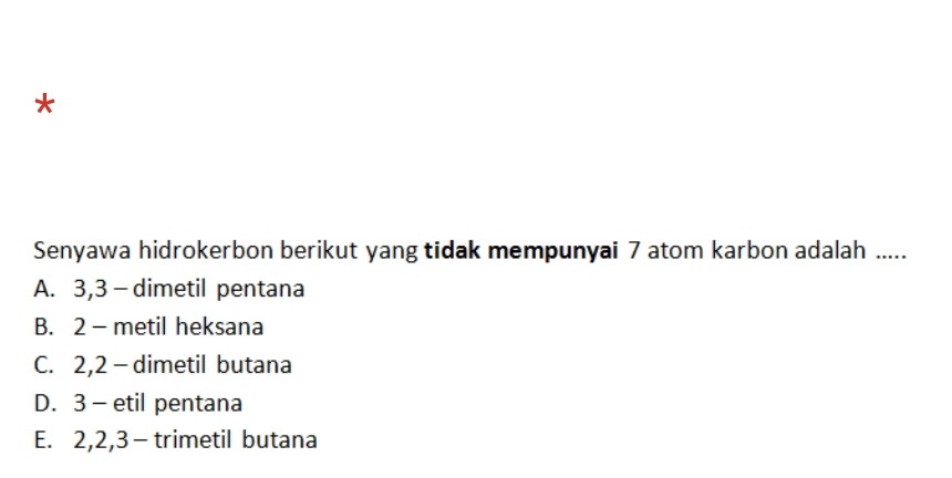 Senyawa hidrokerbon berikut yang tidak mempunyai 7 atom karbon adalah .....
A. 3, 3 - dimetil pentana
B. 2 - metil heksana
C. 2, 2 - dimetil butana
D. 3 - etil pentana
E. 2, 2, 3 -trimetil butana