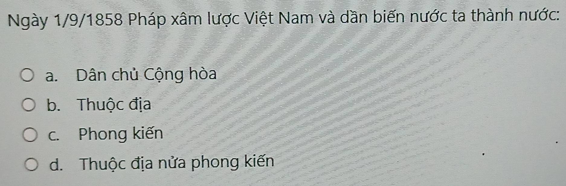 Ngày 1/9/1858 Pháp xâm lược Việt Nam và dần biến nước ta thành nước:
a. Dân chủ Cộng hòa
b. Thuộc địa
c. Phong kiến
d. Thuộc địa nửa phong kiến