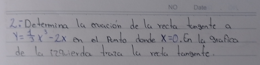 2: Determing la evacion de la recta tengente a
y= 1/3 x^3-2x en el Rmto dande x=0. En la grafica 
de la izqierda traza la recta fangenfe.