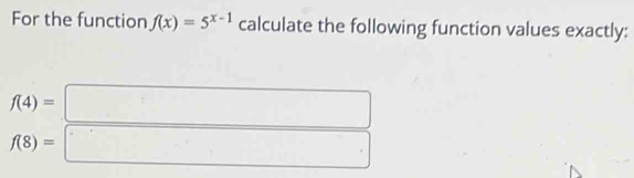 For the function f(x)=5^(x-1) calculate the following function values exactly:
f(4)=□
f(8)=□