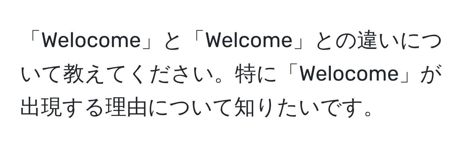 「Welocome」と「Welcome」との違いについて教えてください。特に「Welocome」が出現する理由について知りたいです。